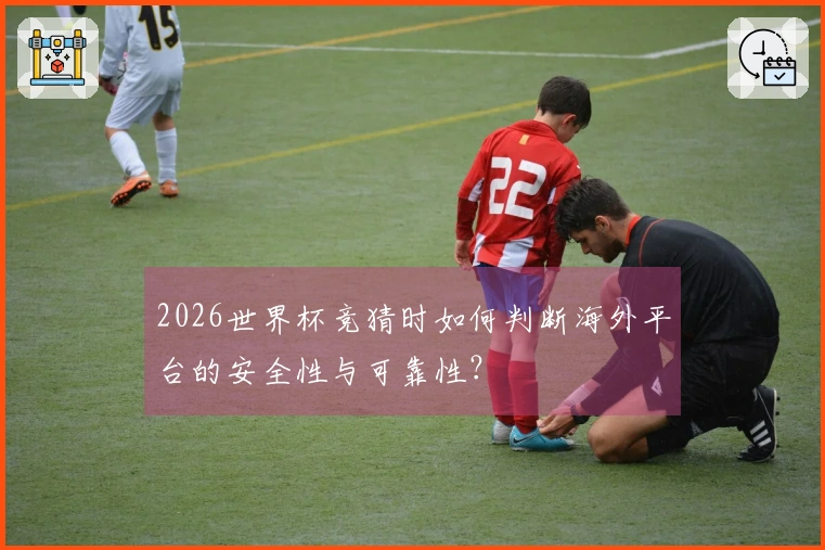 2026世界杯竞猜时如何判断海外平台的安全性与可靠性？