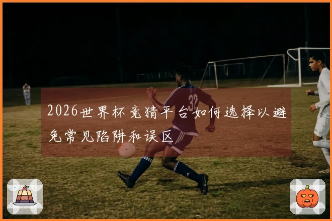 2026世界杯竞猜平台如何选择以避免常见陷阱和误区