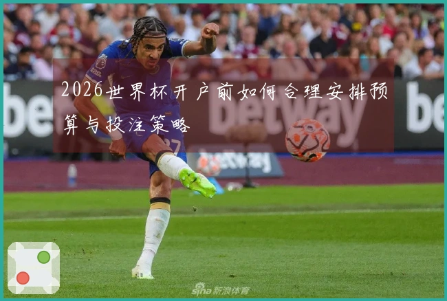 2026世界杯开户前如何合理安排预算与投注策略