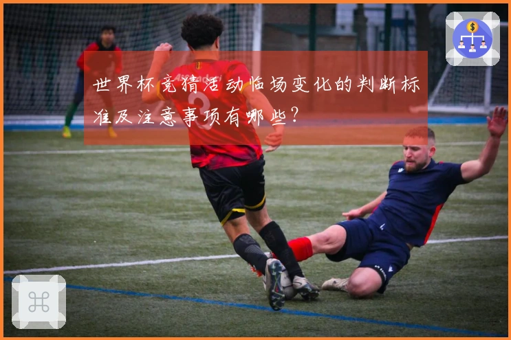 世界杯竞猜活动临场变化的判断标准及注意事项有哪些?
