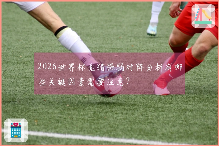 2026世界杯竞猜强弱对阵分析有哪些关键因素需要注意？