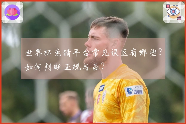 世界杯竞猜平台常见误区有哪些？如何判断正规与否？