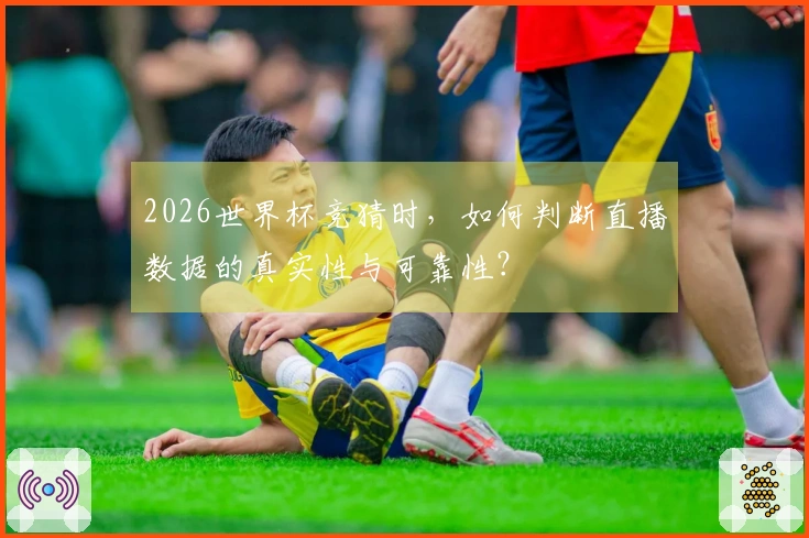 2026世界杯竞猜时，如何判断直播数据的真实性与可靠性？