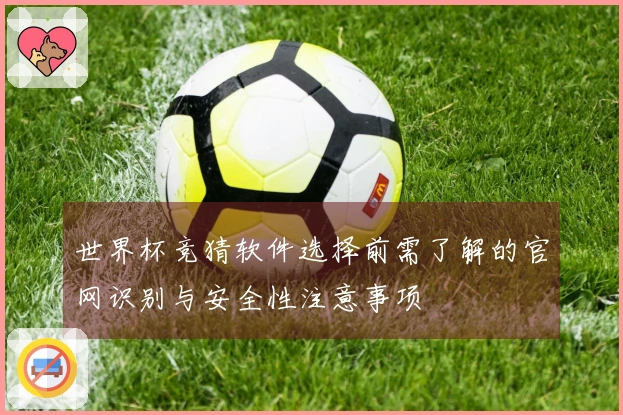世界杯竞猜软件选择前需了解的官网识别与安全性注意事项