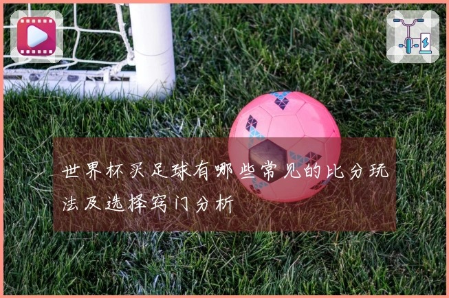 世界杯买足球有哪些常见的比分玩法及选择窍门分析
