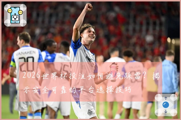 2026世界杯投注如何避免踩雷？揭示安全可靠的平台选择技巧