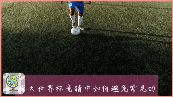 烽火世界杯竞猜中如何避免常见的下注陷阱和误区