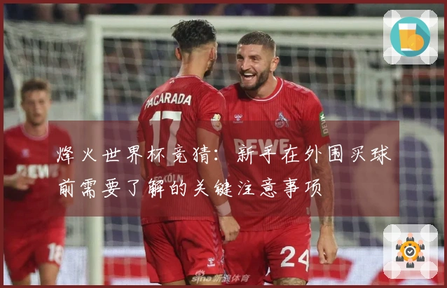 烽火世界杯竞猜：新手在外围买球前需要了解的关键注意事项