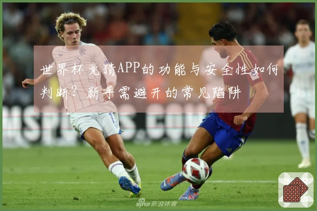 世界杯竞猜APP的功能与安全性如何判断？新手需避开的常见陷阱