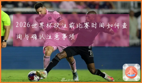 2026世界杯投注前比赛时间如何查询与确认注意事项
