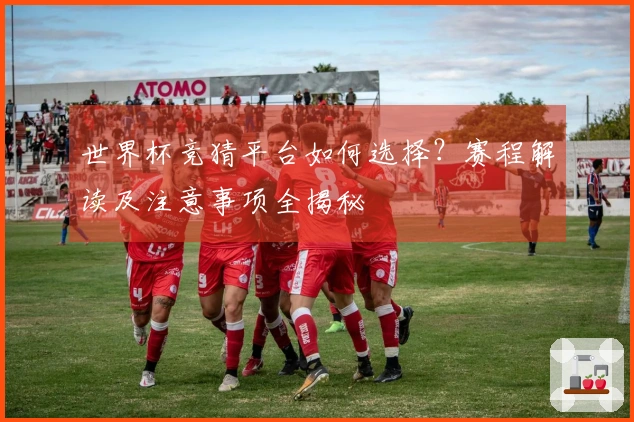 世界杯竞猜平台如何选择？赛程解读及注意事项全揭秘