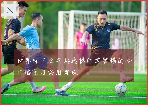 世界杯下注网站选择时需警惕的冷门陷阱与实用建议