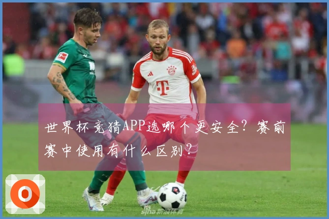 世界杯竞猜APP选哪个更安全?赛前赛中使用有什么区别?