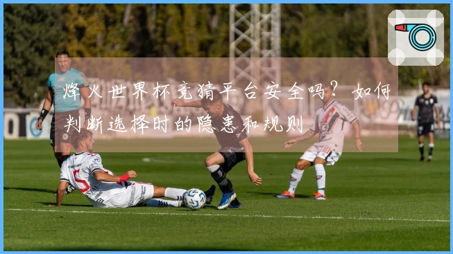 烽火世界杯竞猜平台安全吗？如何判断选择时的隐患和规则