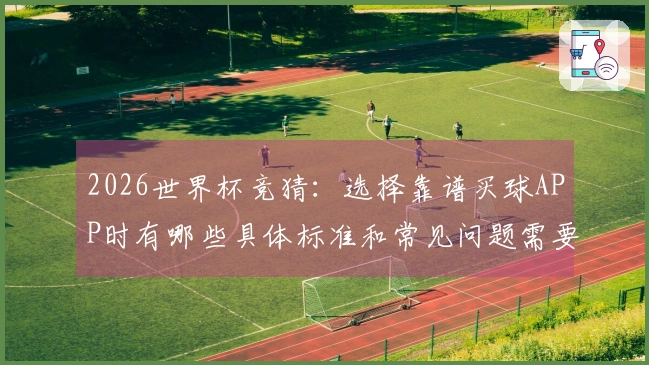 2026世界杯竞猜：选择靠谱买球APP时有哪些具体标准和常见问题需要注意？