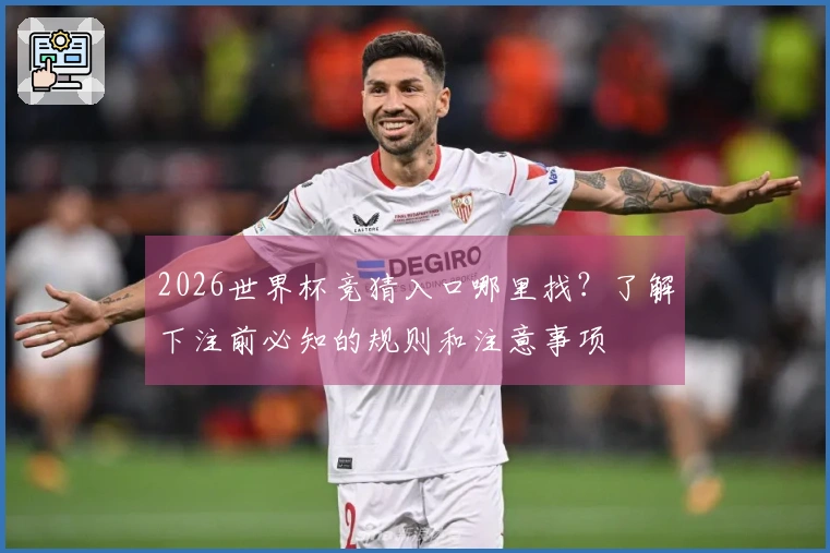 2026世界杯竞猜入口哪里找？了解下注前必知的规则和注意事项