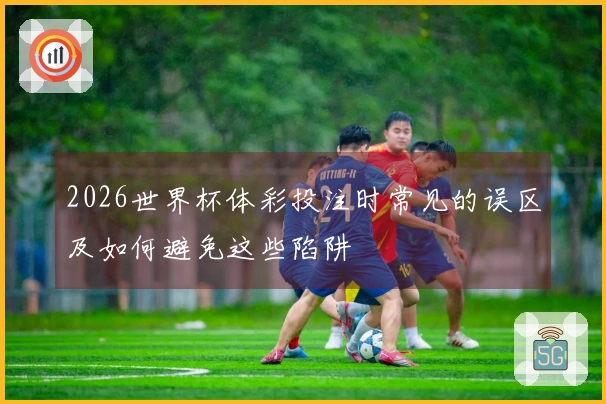 2026世界杯体彩投注时常见的误区及如何避免这些陷阱