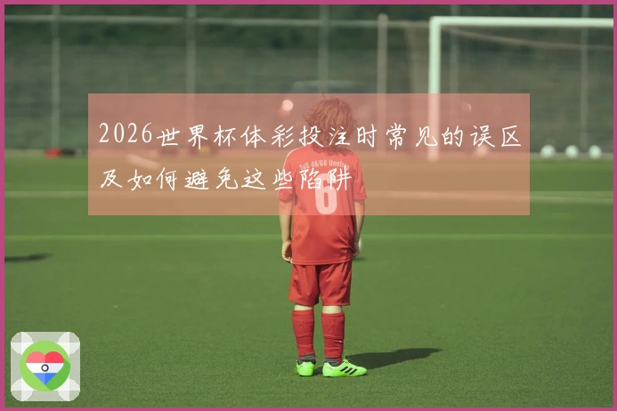 2026世界杯体彩投注时常见的误区及如何避免这些陷阱
