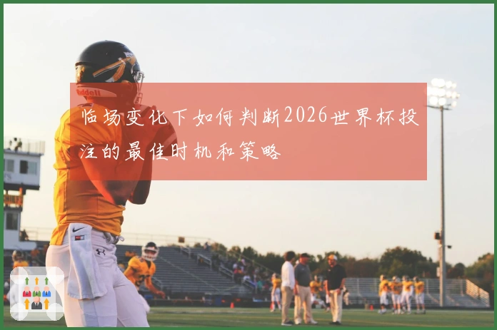 临场变化下如何判断2026世界杯投注的最佳时机和策略