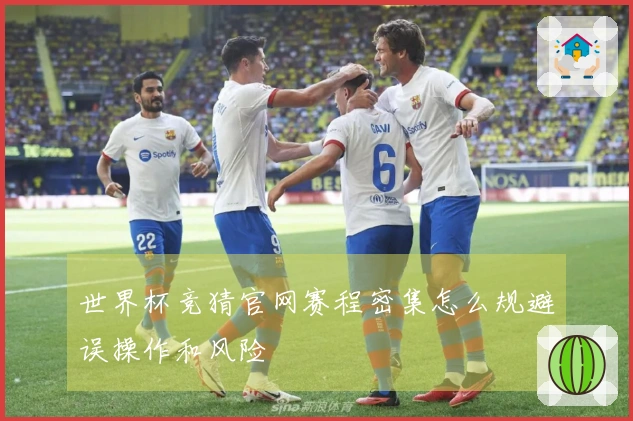 世界杯竞猜官网赛程密集怎么规避误操作和风险