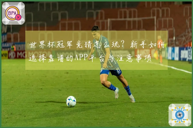世界杯冠军竞猜怎么玩？新手如何选择靠谱的APP平台与注意事项