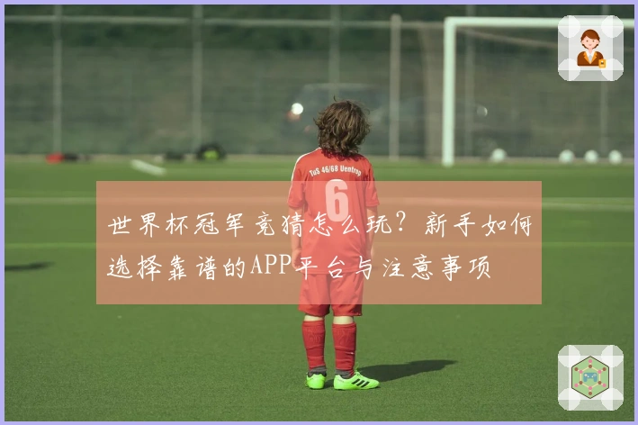 世界杯冠军竞猜怎么玩？新手如何选择靠谱的APP平台与注意事项