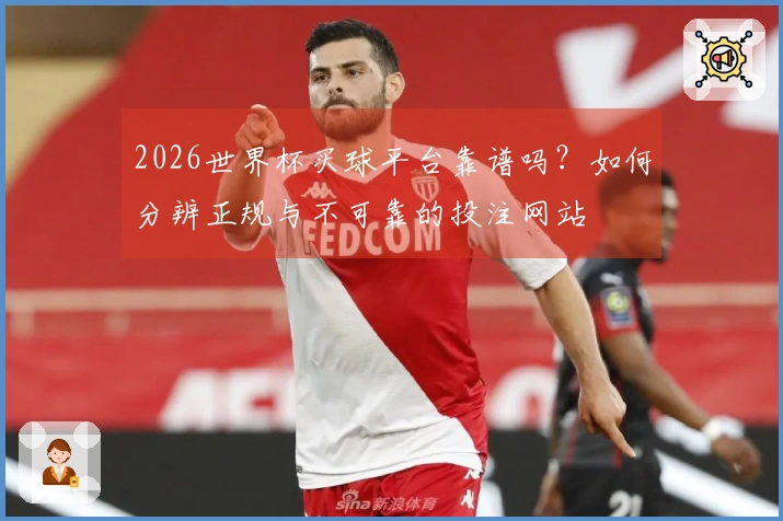 2026世界杯买球平台靠谱吗？如何分辨正规与不可靠的投注网站
