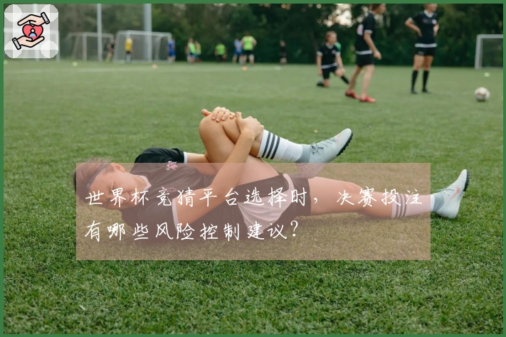 世界杯竞猜平台选择时，决赛投注有哪些风险控制建议？