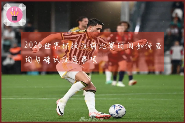 2026世界杯投注前比赛时间如何查询与确认注意事项