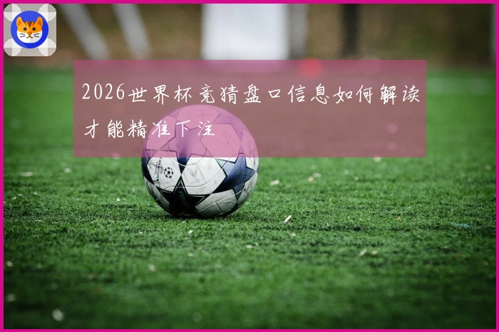 2026世界杯竞猜盘口信息如何解读才能精准下注