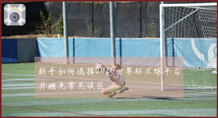 新手如何选择2026世界杯买球平台并避免常见误区