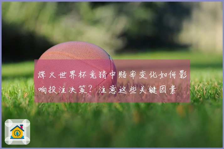 烽火世界杯竞猜中赔率变化如何影响投注决策？注意这些关键因素