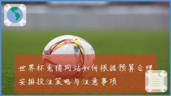 世界杯竞猜网站如何根据预算合理安排投注策略与注意事项