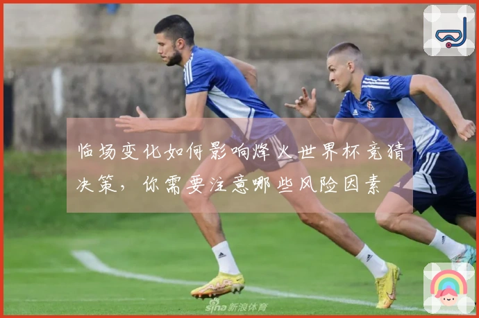 临场变化如何影响烽火世界杯竞猜决策，你需要注意哪些风险因素
