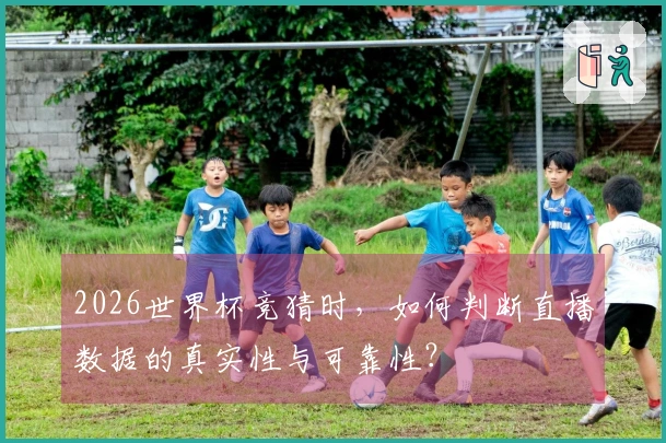 2026世界杯竞猜时，如何判断直播数据的真实性与可靠性？