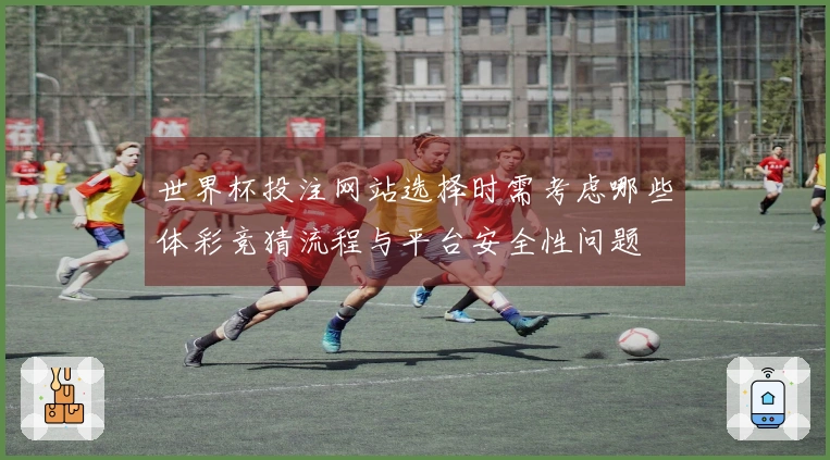 世界杯投注网站选择时需考虑哪些体彩竞猜流程与平台安全性问题