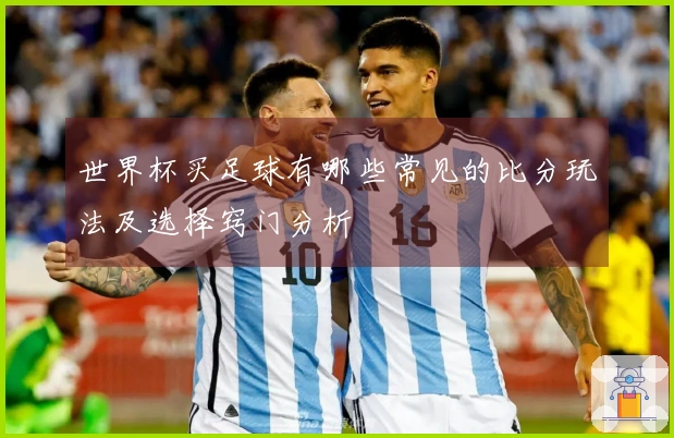 世界杯买足球有哪些常见的比分玩法及选择窍门分析