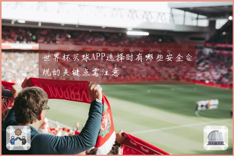 世界杯买球APP选择时有哪些安全合规的关键点需注意