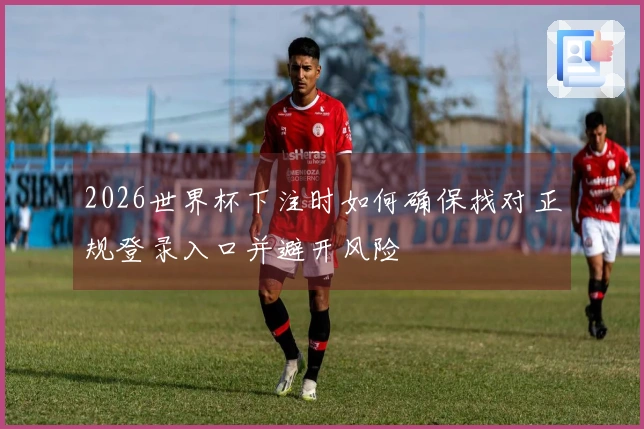 2026世界杯下注时如何确保找对正规登录入口并避开风险