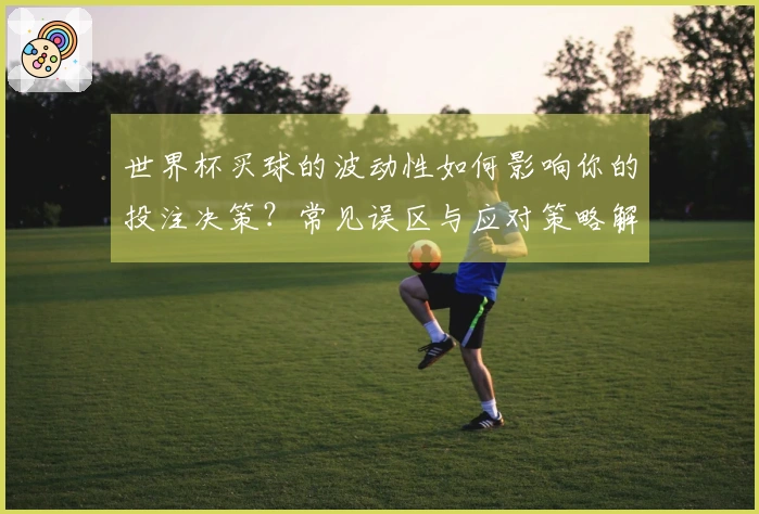 世界杯买球的波动性如何影响你的投注决策？常见误区与应对策略解析