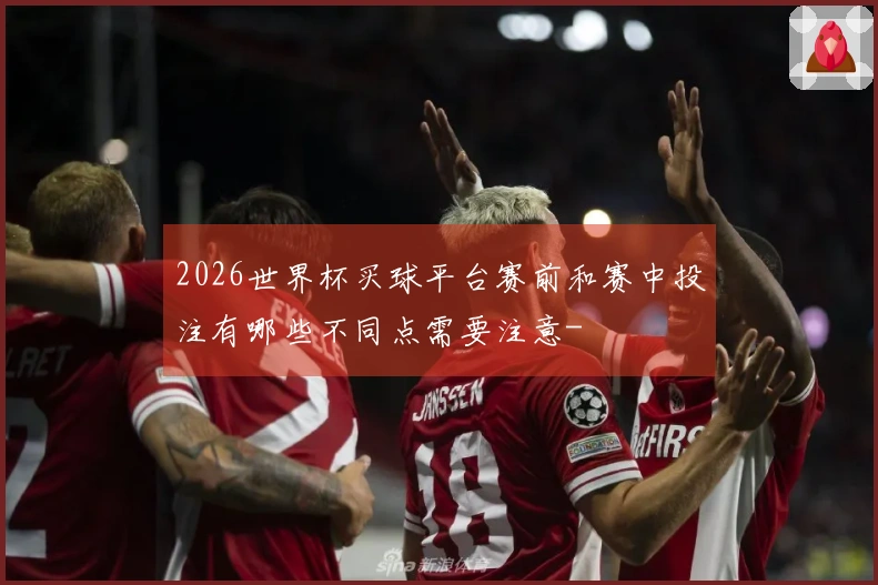 2026世界杯买球平台赛前和赛中投注有哪些不同点需要注意-