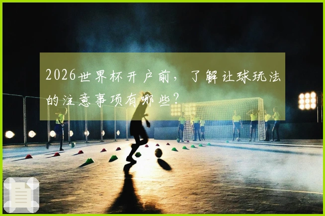 2026世界杯开户前，了解让球玩法的注意事项有哪些？