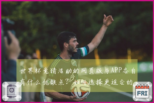 世界杯竞猜活动的网页版与APP各自有什么优缺点？如何选择更适合的投注方式？