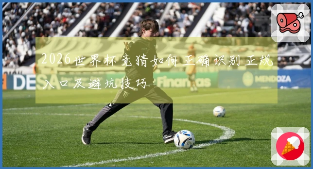 2026世界杯竞猜如何正确识别正规入口及避坑技巧