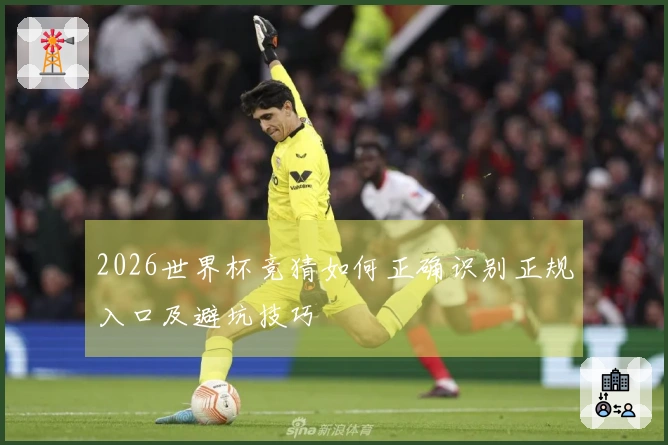 2026世界杯竞猜如何正确识别正规入口及避坑技巧