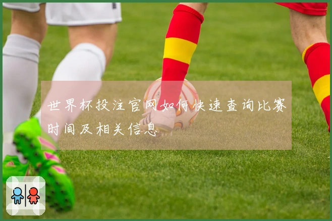 世界杯投注官网如何快速查询比赛时间及相关信息