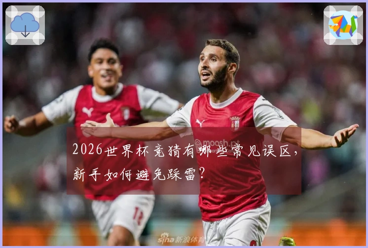 2026世界杯竞猜有哪些常见误区，新手如何避免踩雷？