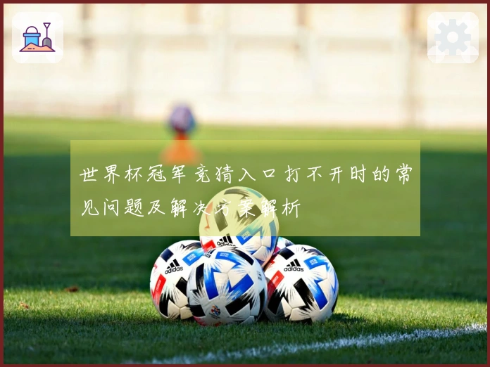 世界杯冠军竞猜入口打不开时的常见问题及解决方案解析