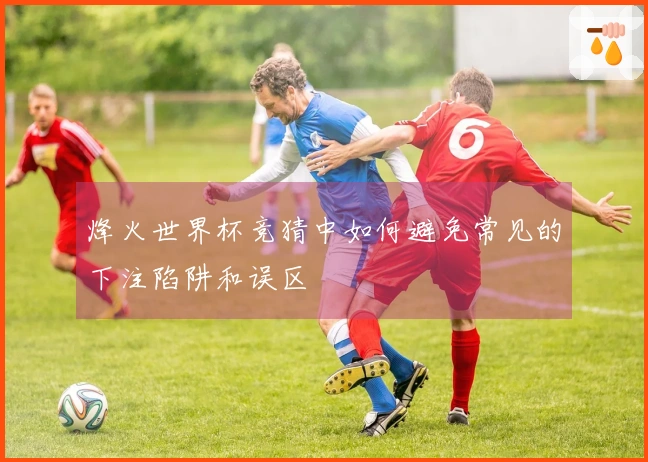 烽火世界杯竞猜中如何避免常见的下注陷阱和误区