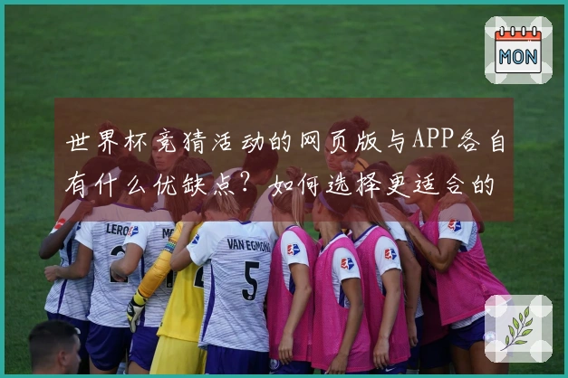 世界杯竞猜活动的网页版与APP各自有什么优缺点？如何选择更适合的投注方式？